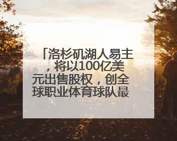 洛杉矶湖人易主，将以100亿美元出售股权，创全球职业体育球队最高纪录，40岁詹姆斯：还没打算退役