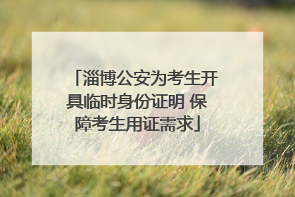 淄博公安为考生开具临时身份证明 保障考生用证需求