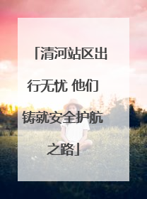 清河站区出行无忧 他们铸就安全护航之路
