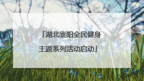 湖北襄阳全民健身主题系列活动启动