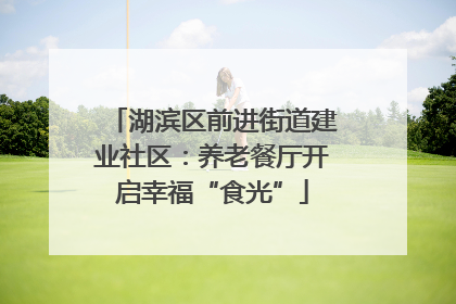 湖滨区前进街道建业社区：养老餐厅开启幸福“食光”