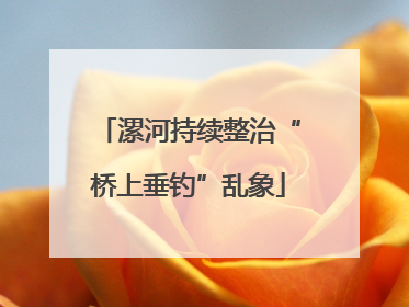 漯河持续整治“桥上垂钓”乱象