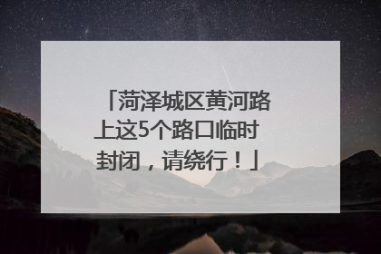 菏泽城区黄河路上这5个路口临时封闭，请绕行！