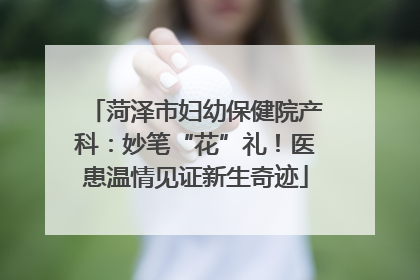 菏泽市妇幼保健院产科：妙笔“花”礼！医患温情见证新生奇迹