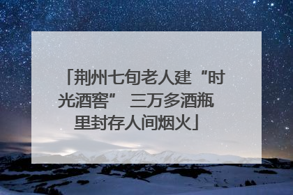 荆州七旬老人建“时光酒窖” 三万多酒瓶里封存人间烟火