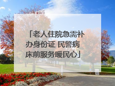 老人住院急需补办身份证 民警病床前服务暖民心