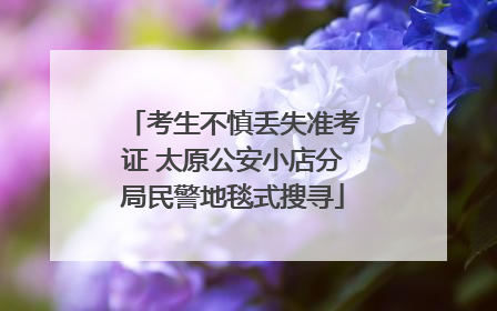 考生不慎丢失准考证 太原公安小店分局民警地毯式搜寻