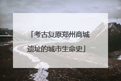 考古复原郑州商城遗址的城市生命史