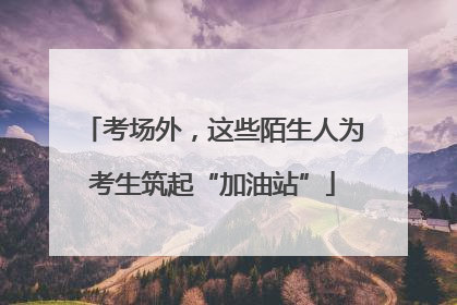 考场外，这些陌生人为考生筑起“加油站”