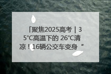 聚焦2025高考｜35℃高温下的 26℃清凉！16辆公交车变身“助考驿站”为高考护航