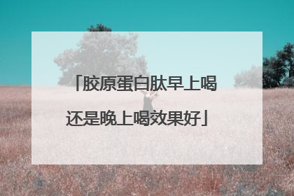 胶原蛋白肽早上喝还是晚上喝效果好