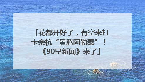 花都开好了，有空来打卡余杭“景腾阿勒泰”！《90早新闻》来了