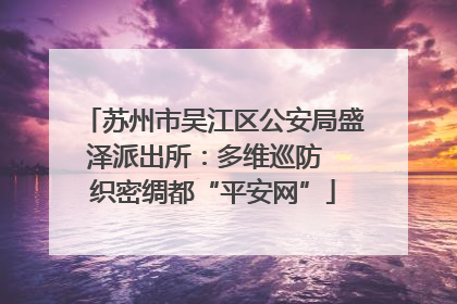 苏州市吴江区公安局盛泽派出所：多维巡防  织密绸都“平安网”
