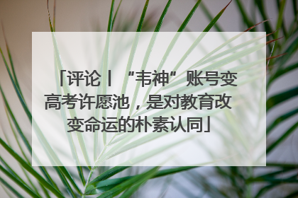评论丨“韦神”账号变高考许愿池，是对教育改变命运的朴素认同