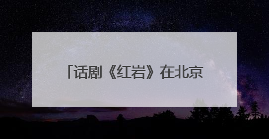 话剧《红岩》在北京二七剧场成功首演