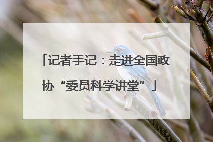 记者手记：走进全国政协“委员科学讲堂”