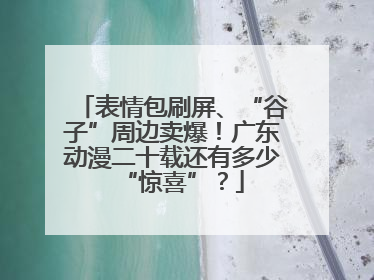 表情包刷屏、“谷子”周边卖爆！广东动漫二十载还有多少“惊喜”？