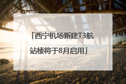 西宁机场新建T3航站楼将于8月启用