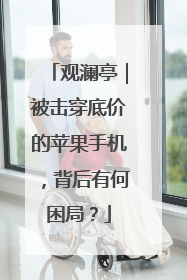 观澜亭｜被击穿底价的苹果手机，背后有何困局？