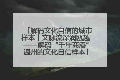 解码文化自信的城市样本丨文脉流深润瓯越——解码“千年商港”温州的文化自信样本