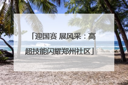 迎国赛 展风采：高超技能闪耀郑州社区