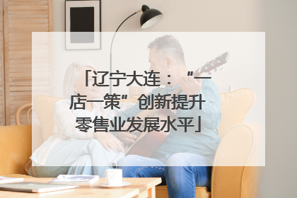辽宁大连：“一店一策”创新提升零售业发展水平