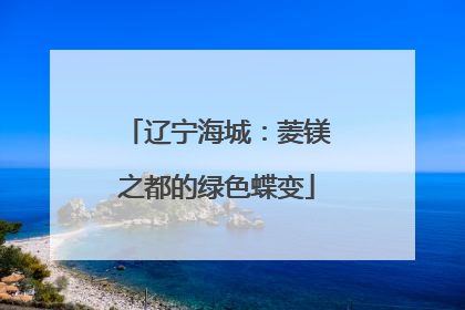 辽宁海城：菱镁之都的绿色蝶变