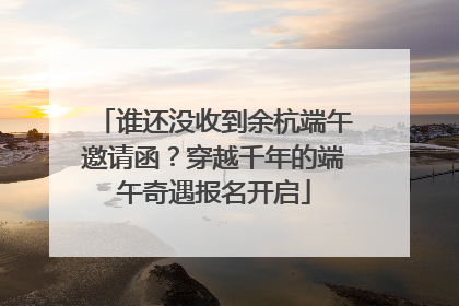 谁还没收到余杭端午邀请函？穿越千年的端午奇遇报名开启