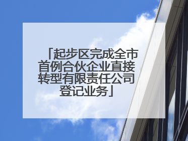 起步区完成全市首例合伙企业直接转型有限责任公司登记业务