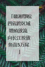 赣湘鄂皖四省跨区域增殖放流 向长江投放鱼苗5万尾