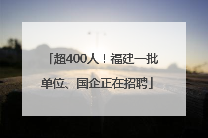 超400人！福建一批单位、国企正在招聘