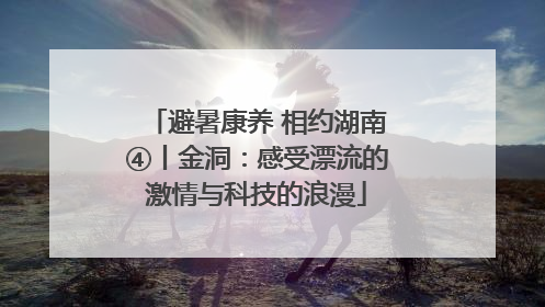 避暑康养 相约湖南④丨金洞：感受漂流的激情与科技的浪漫