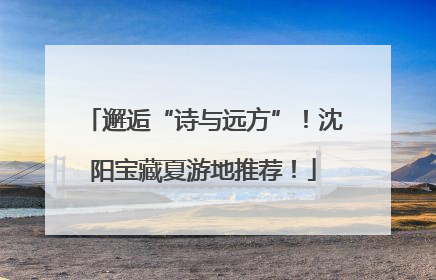 邂逅“诗与远方”！沈阳宝藏夏游地推荐！