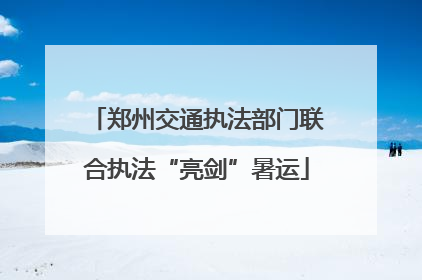 郑州交通执法部门联合执法“亮剑”暑运