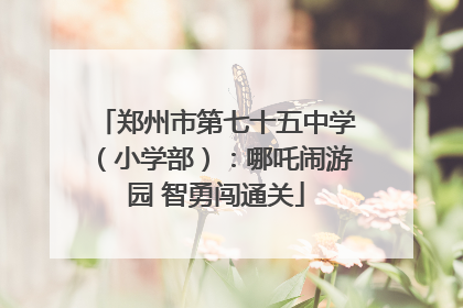 郑州市第七十五中学（小学部）：哪吒闹游园 智勇闯通关