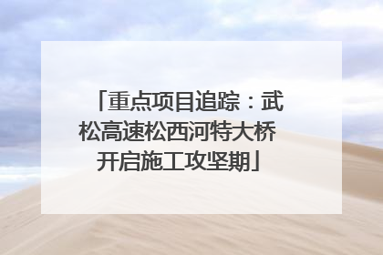重点项目追踪：武松高速松西河特大桥开启施工攻坚期