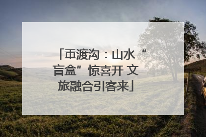 重渡沟：山水“盲盒”惊喜开 文旅融合引客来