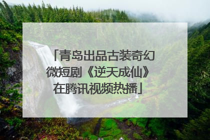 青岛出品古装奇幻微短剧《逆天成仙》在腾讯视频热播