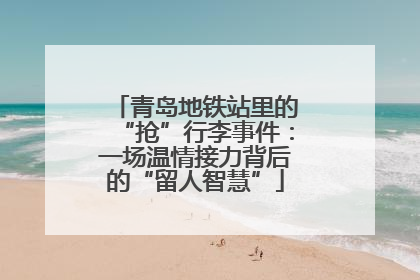 青岛地铁站里的“抢”行李事件：一场温情接力背后的“留人智慧”