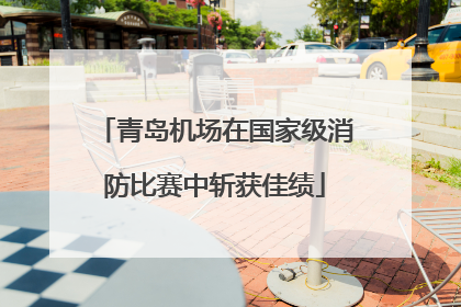 青岛机场在国家级消防比赛中斩获佳绩