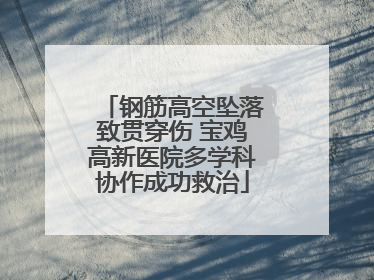 钢筋高空坠落致贯穿伤 宝鸡高新医院多学科协作成功救治
