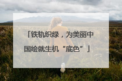 铁轨织绿，为美丽中国绘就生机“底色”