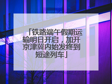铁路端午假期运输明日开启，加开京津冀内始发终到短途列车