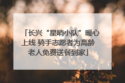 长兴“星哨小队”暖心上线 骑手志愿者为高龄老人免费送餐到家