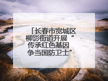 长春市宽城区柳影街道开展“传承红色基因 争当国防卫士”主题教育活动