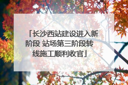 长沙西站建设进入新阶段 站场第三阶段转线施工顺利收官