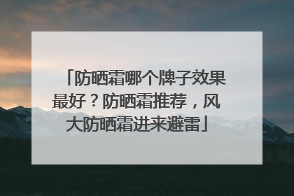 防晒霜哪个牌子效果最好？防晒霜推荐，风大防晒霜进来避雷