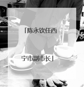 陈永钦任西宁市副市长