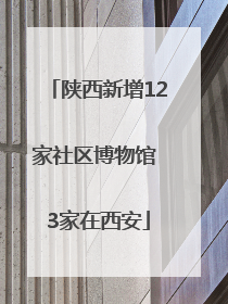 陕西新增12家社区博物馆 3家在西安