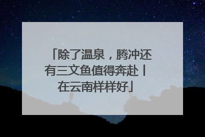 除了温泉，腾冲还有三文鱼值得奔赴丨在云南样样好